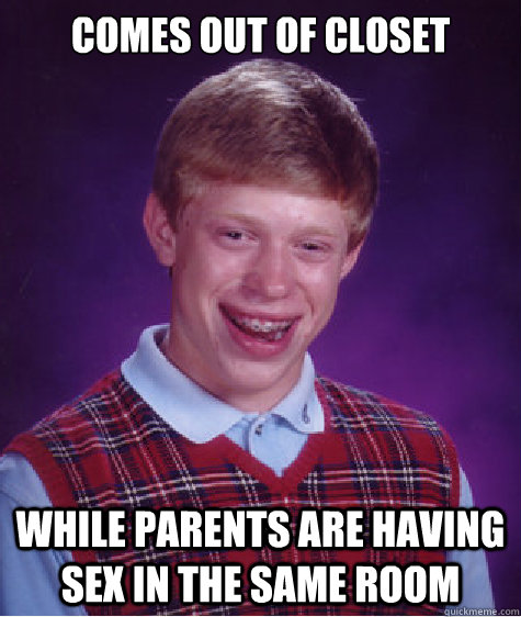 Comes out of closet While parents are having sex in the same room  Bad Luck Brian