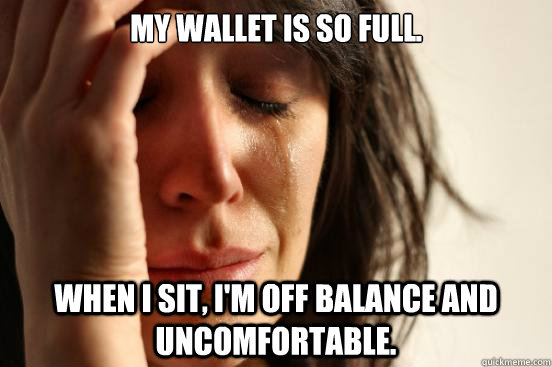 My wallet is so full. When I sit, I'm off balance and uncomfortable. - My wallet is so full. When I sit, I'm off balance and uncomfortable.  First World Problems