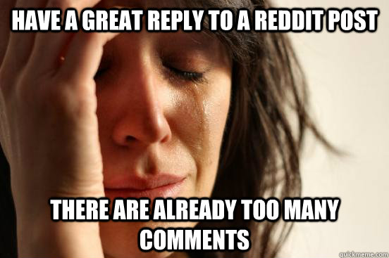 Have a great reply to a reddit post there are already too many comments  First World Problems