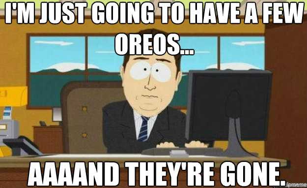 I'm just going to have a few oreos... AAAAND they're gone.  aaaand its gone