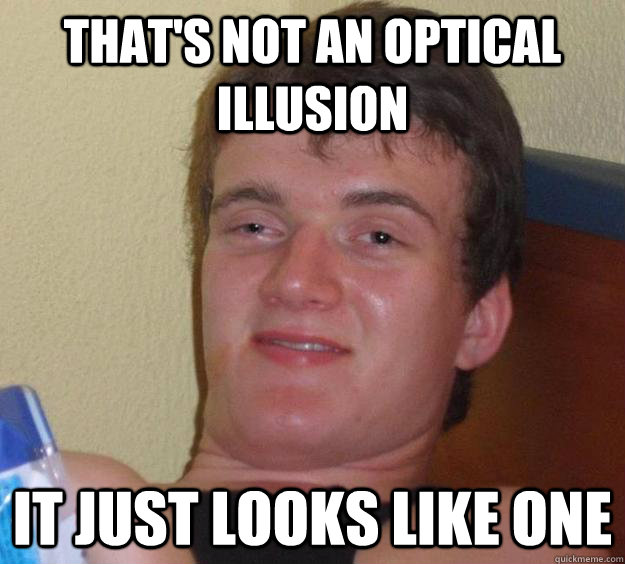 That's not an optical illusion it just looks like one  10 Guy