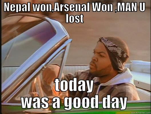 was a good day - NEPAL WON,ARSENAL WON ,MAN U LOST TODAY WAS A GOOD DAY today was a good day