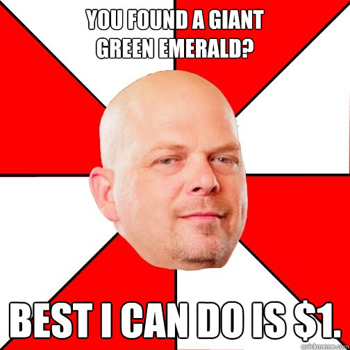 You found a giant 
green emerald? Best I can do is $1.  Pawn Star