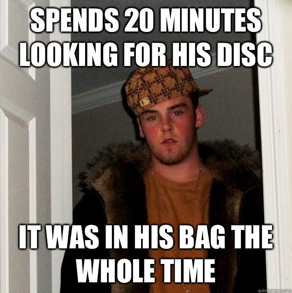 Spends 20 minutes looking for his disc It was in his bag the whole time  Scumbag Steve