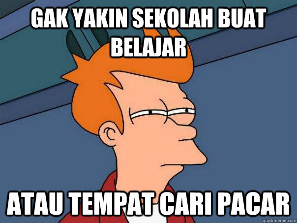 gak yakin sekolah buat belajar atau tempat cari pacar - gak yakin sekolah buat belajar atau tempat cari pacar  Futurama Fry