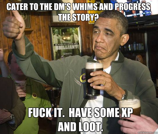 Cater to the DM's whims and progress the story? Fuck it.  Have some XP and loot.  Upvoting Obama