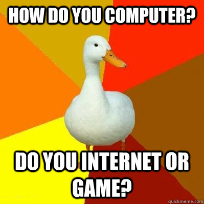 How do you computer? Do you internet or game? - How do you computer? Do you internet or game?  Tech Impaired Duck