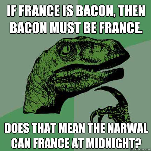 if france is bacon, then bacon must be france. does that mean the narwal can france at midnight? - if france is bacon, then bacon must be france. does that mean the narwal can france at midnight?  Philosoraptor