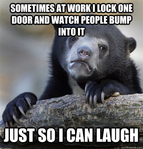 SOMETIMES AT WORK I LOCK ONE DOOR AND WATCH PEOPLE BUMP INTO IT JUST SO I CAN LAUGH  Confession Bear