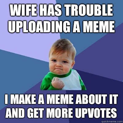 Wife has trouble uploading a meme I make a meme about it and get more upvotes   Success Kid