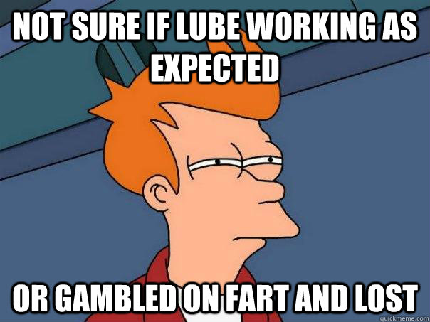 Not sure if lube working as expected Or gambled on fart and lost  Futurama Fry