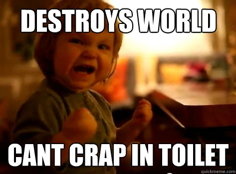 Destroys world Cant crap in toilet  Evil Toddler