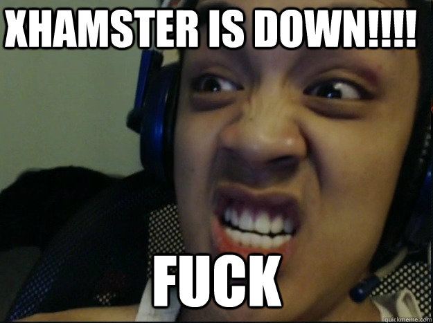 XHAMSTER IS DOWN!!!! FUCK  