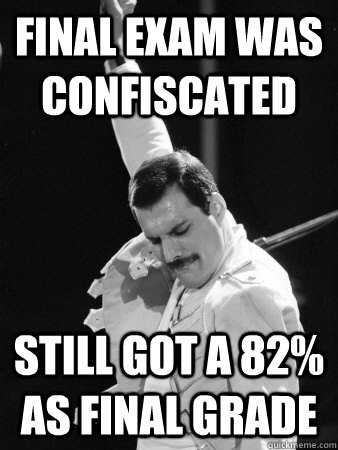 final exam was confiscated still got a 82% as final grade  Freddie Mercury