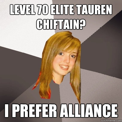 Level 70 Elite Tauren Chiftain? I prefer alliance  Musically Oblivious 8th Grader