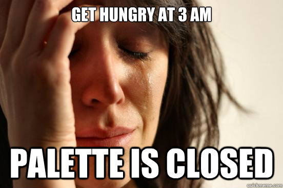 Get hungry at 3 am Palette is closed  First World Problems