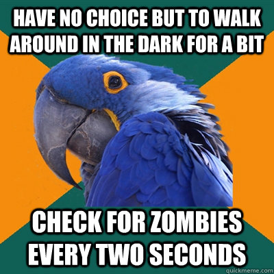 HAVE NO CHOICE BUT TO WALK AROUND IN THE DARK FOR A BIT CHECK FOR ZOMBIES EVERY TWO SECONDS  Paranoid Parrot