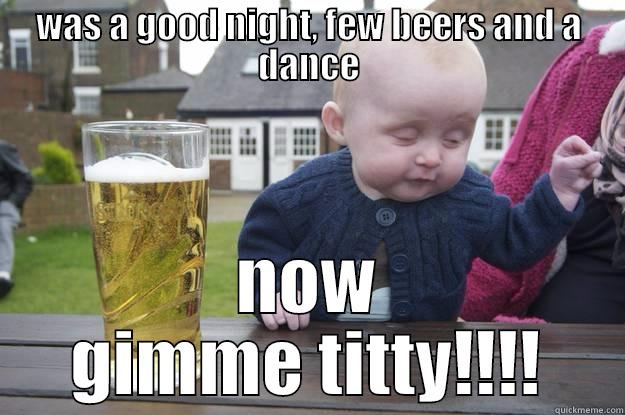 WAS A GOOD NIGHT, FEW BEERS AND A DANCE NOW GIMME TITTY!!!! drunk baby