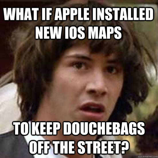 what if Apple installed new IOS Maps To keep douchebags off the street?  conspiracy keanu