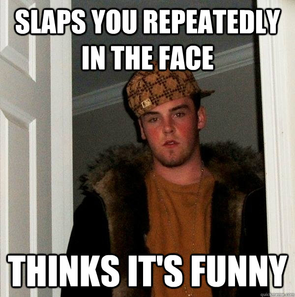 slaps you repeatedly in the face thinks it's funny - slaps you repeatedly in the face thinks it's funny  Scumbag Steve