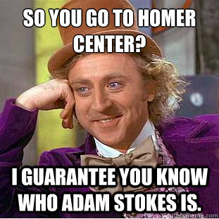 So you go to Homer Center? 
 I guarantee you know who Adam Stokes is.   Condescending Wonka