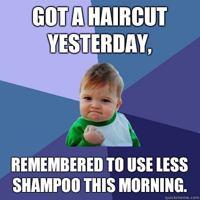 Got a haircut yesterday, Remembered to use less shampoo this morning. - Got a haircut yesterday, Remembered to use less shampoo this morning.  Success Kid