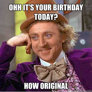 Ohh it's your birthday today? how original   