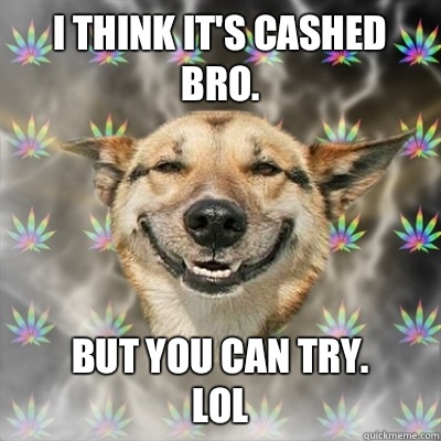 I think it's cashed bro. But you can try.
LOL  Stoner Dog