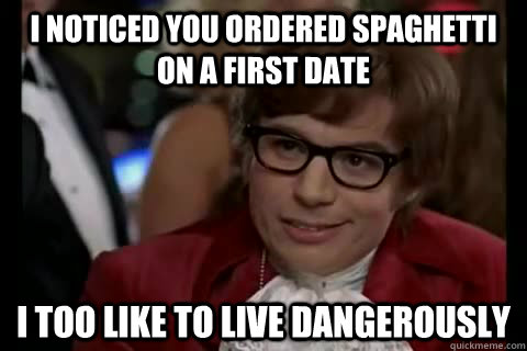 I noticed you ordered spaghetti on a first date i too like to live dangerously    Dangerously - Austin Powers