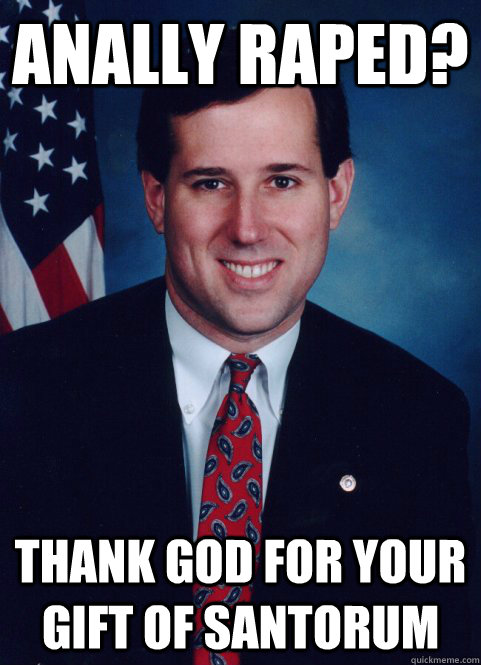 Anally raped? Thank God for your gift of santorum - Anally raped? Thank God for your gift of santorum  Scumbag Santorum