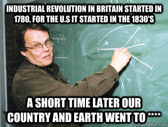 industrial revolution in britain started in 1780, for the U.S it started in the 1830's a short time later our country and earth went to ****  