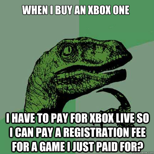 When I buy an xbox one I have to pay for xbox live so I can pay a registration fee for a game i just paid for?  Philosoraptor