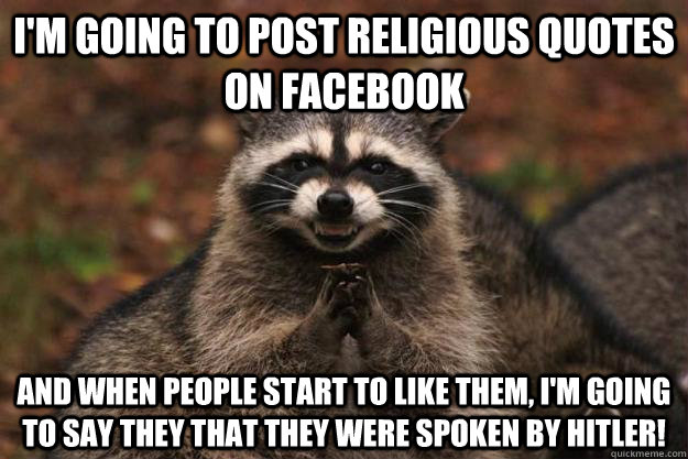 I'm going to post religious quotes on facebook and when people start to like them, I'm going to say they that they were spoken by Hitler!  Evil Plotting Raccoon