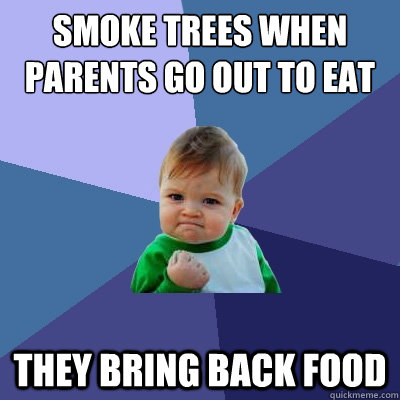 Smoke trees when parents go out to eat  they bring back food  Success Kid