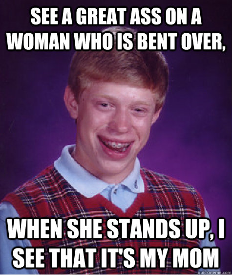 See a great ass on a woman who is bent over, when she stands up, I see that it's my mom  Bad Luck Brian