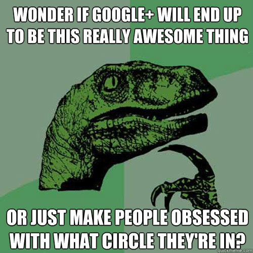 wonder if google+ will end up to be this really awesome thing or just make people obsessed with what circle they're in?  Philosoraptor