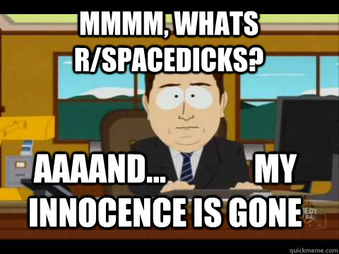 Mmmm, whats r/spacedicks? Aaaand...              my innocence is gone  Aaand its gone