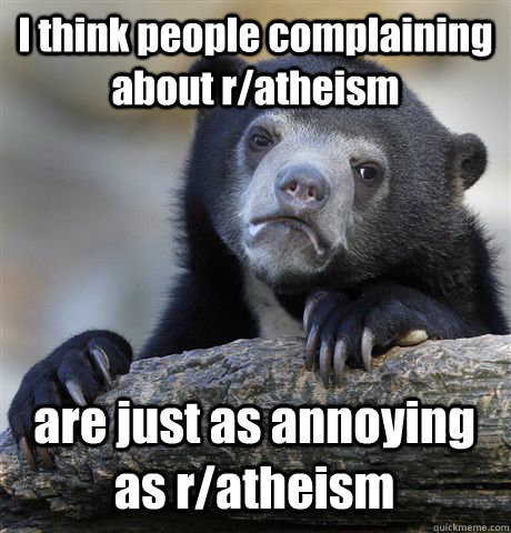 I think people complaining about r/atheism  are just as annoying as r/atheism - I think people complaining about r/atheism  are just as annoying as r/atheism  Confession Bear