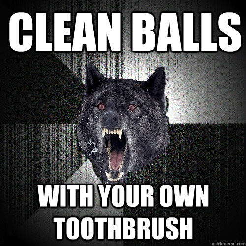 clean balls with your own toothbrush - clean balls with your own toothbrush  Insanity Wolf