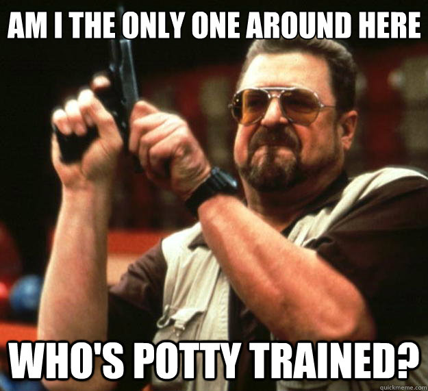 Am I the only one around here Who's potty trained?  Big Lebowski