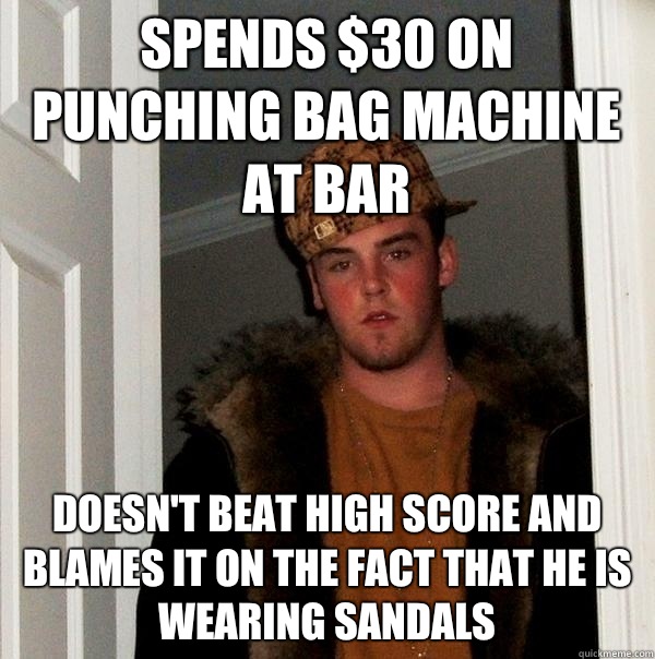 Spends $30 on punching bag machine at bar Doesn't beat high score and blames it on the fact that he is wearing sandals  Scumbag Steve