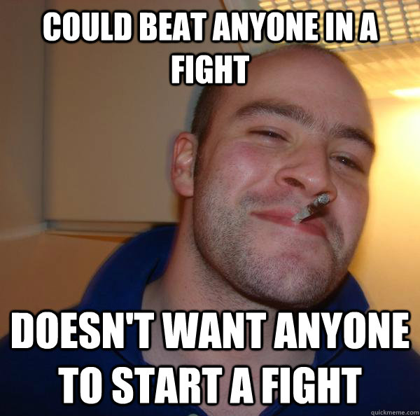 Could beat anyone in a fight Doesn't want anyone to start a fight - Could beat anyone in a fight Doesn't want anyone to start a fight  Misc