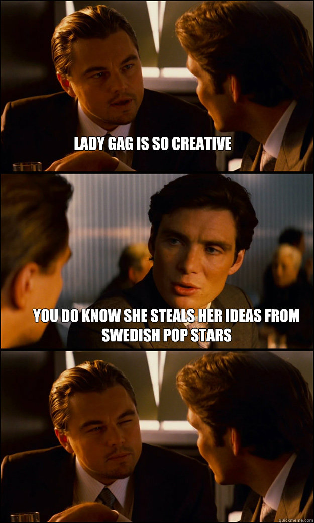 lady gag is so creative you do know she steals her ideas from Swedish Pop Stars   Inception