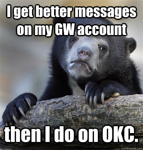 I get better messages on my GW account then I do on OKC. - I get better messages on my GW account then I do on OKC.  Confession Bear