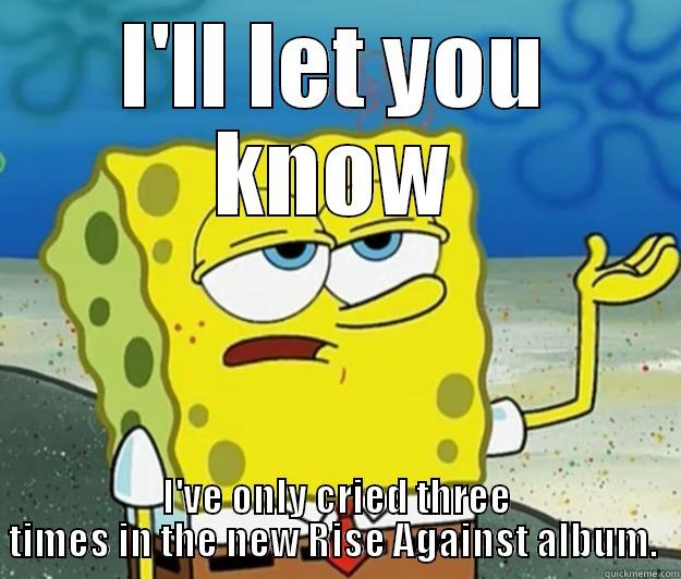 I'LL LET YOU KNOW I'VE ONLY CRIED THREE TIMES IN THE NEW RISE AGAINST ALBUM.  Tough Spongebob