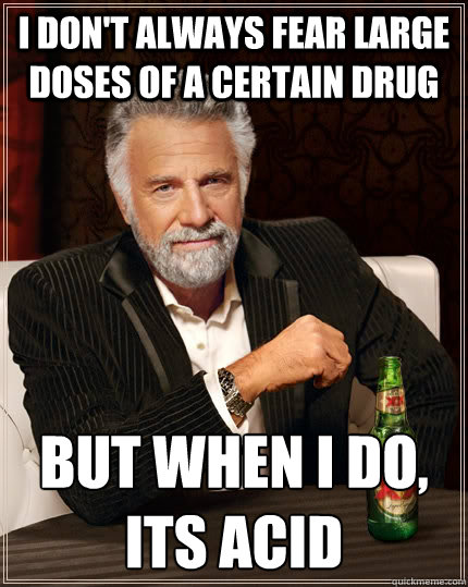 I don't always fear large doses of a certain drug but when I do, its acid  The Most Interesting Man In The World