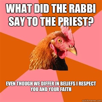 What did the rabbi say to the priest? Even though we differ in beliefs I respect you and your faith  Anti-Joke Chicken