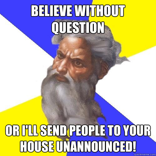 Believe without question or I'll send people to your house unannounced!  Advice God