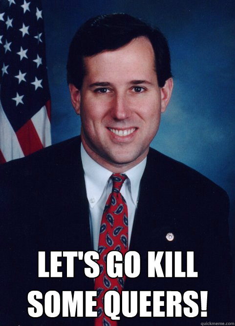  LET'S GO KILL SOME QUEERS! -  LET'S GO KILL SOME QUEERS!  Scumbag Santorum