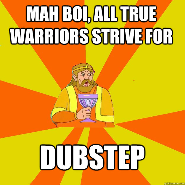 Mah boi, all true warriors strive for Dubstep - Mah boi, all true warriors strive for Dubstep  King of Memes